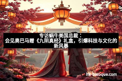 专访蜗牛美国总裁：会见奥巴马赠《九阴真经》礼盒，引爆科技与文化的新风暴